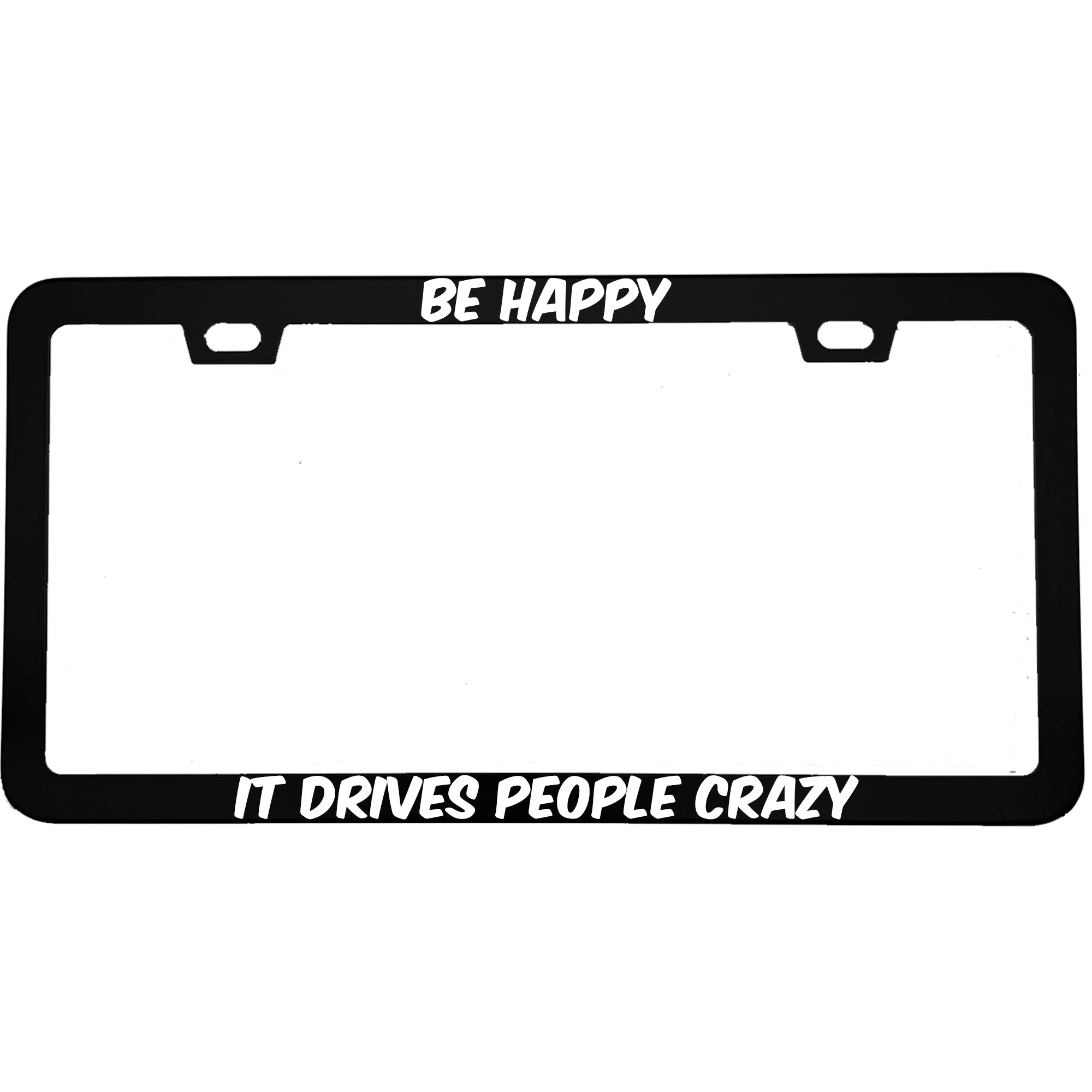 "Be Happy It Drives People Crazy" funny aluminum license plate frame — front view