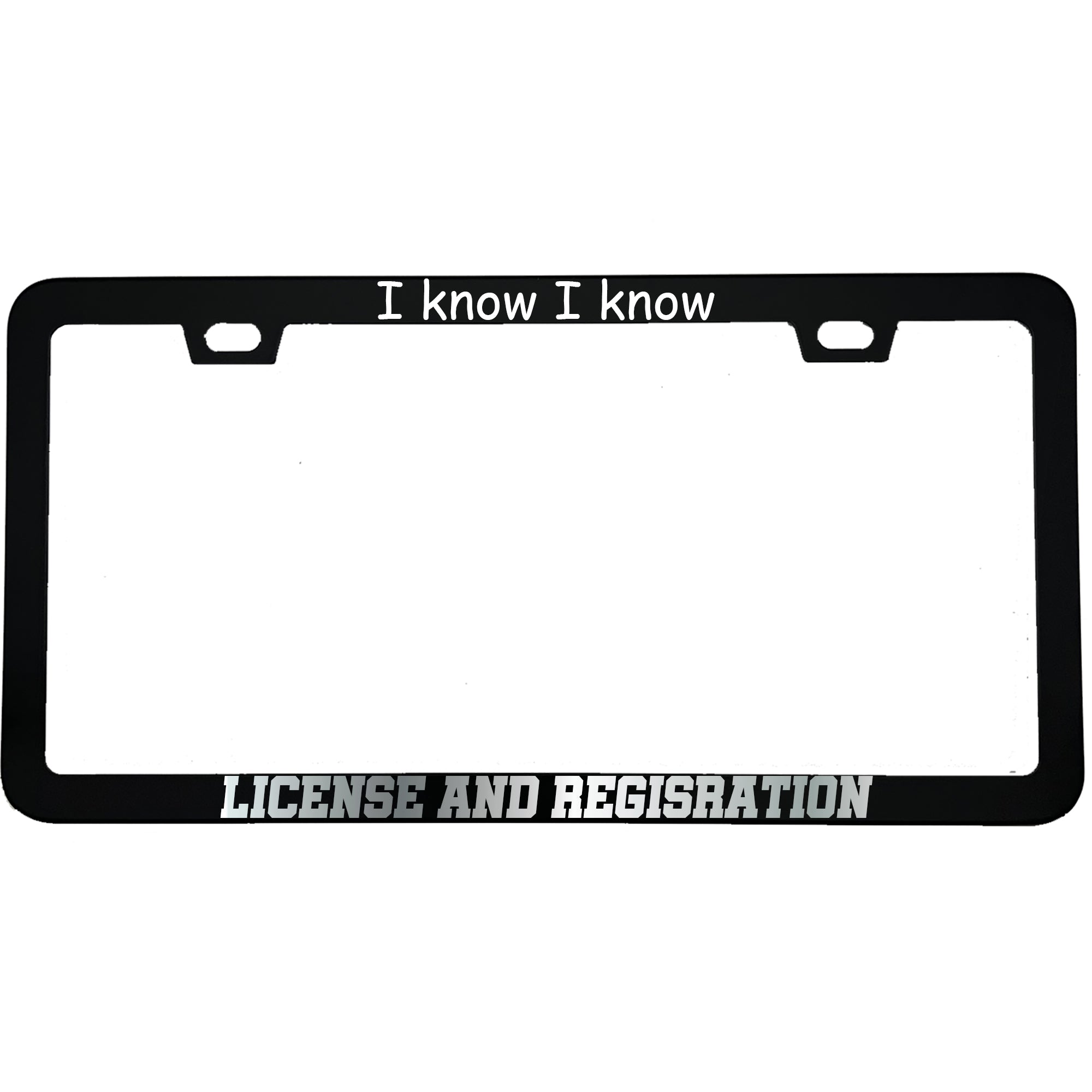 "I Know I Know License And Registration" funny aluminum license plate frame — front view
